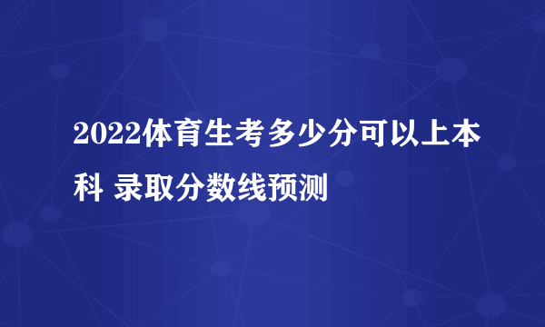 2022体育生考多少分可以上本科 录取分数线预测