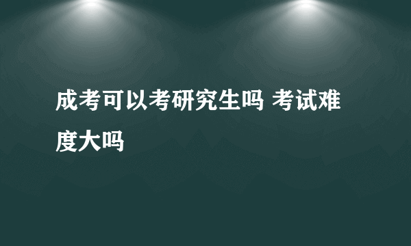 成考可以考研究生吗 考试难度大吗