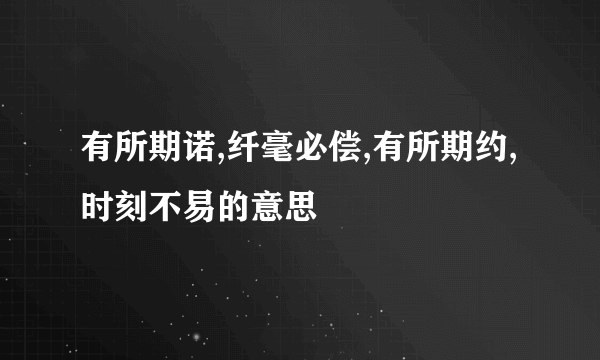 有所期诺,纤毫必偿,有所期约,时刻不易的意思