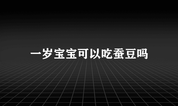 一岁宝宝可以吃蚕豆吗