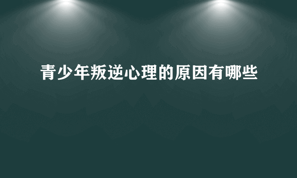 青少年叛逆心理的原因有哪些