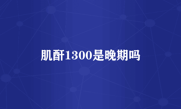 肌酐1300是晚期吗