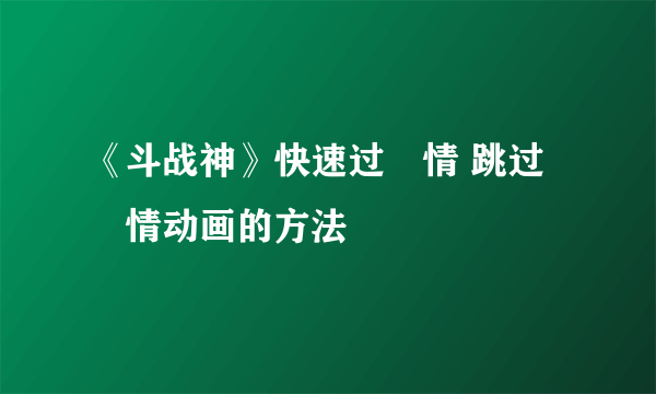 《斗战神》快速过劇情 跳过劇情动画的方法