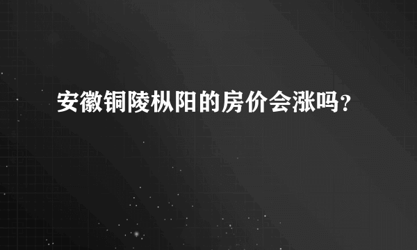 安徽铜陵枞阳的房价会涨吗？