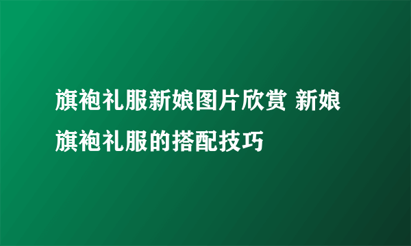 旗袍礼服新娘图片欣赏 新娘旗袍礼服的搭配技巧