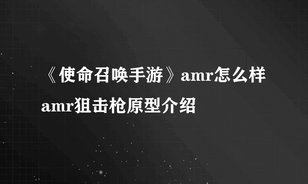 《使命召唤手游》amr怎么样 amr狙击枪原型介绍