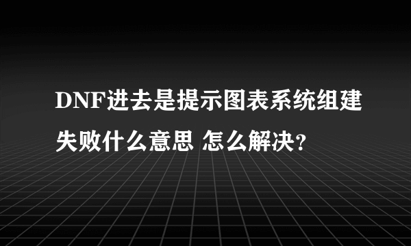DNF进去是提示图表系统组建失败什么意思 怎么解决？