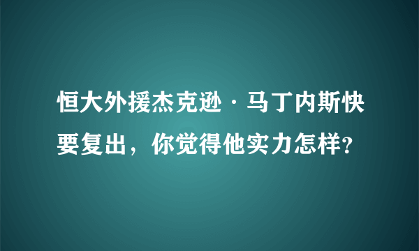 恒大外援杰克逊·马丁内斯快要复出，你觉得他实力怎样？