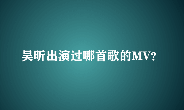 吴昕出演过哪首歌的MV？