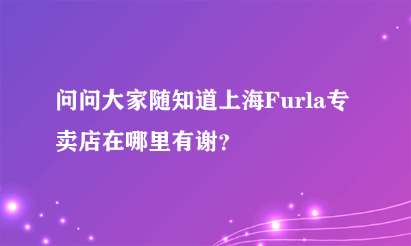 问问大家随知道上海Furla专卖店在哪里有谢？