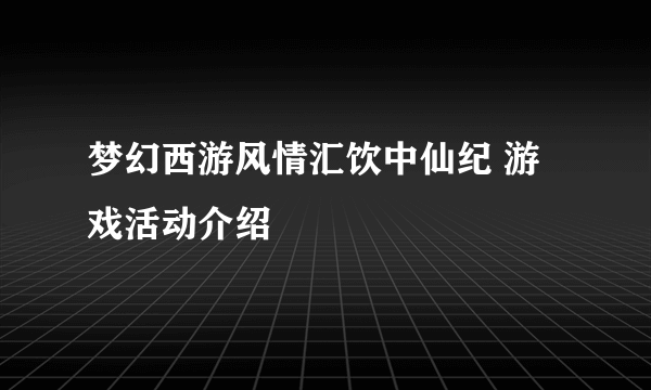 梦幻西游风情汇饮中仙纪 游戏活动介绍