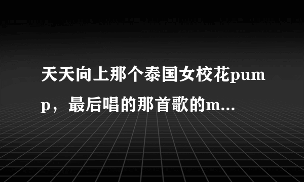 天天向上那个泰国女校花pump，最后唱的那首歌的mv里的男主角好帅！