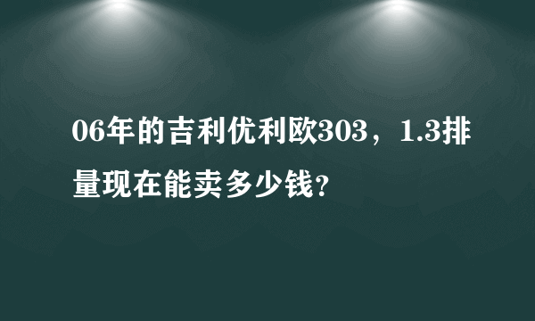 06年的吉利优利欧303，1.3排量现在能卖多少钱？