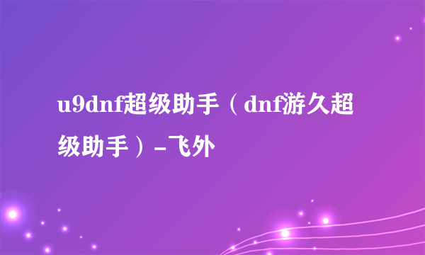 u9dnf超级助手（dnf游久超级助手）-飞外