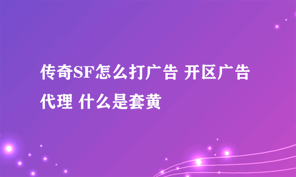 传奇SF怎么打广告 开区广告代理 什么是套黄