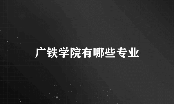 广铁学院有哪些专业