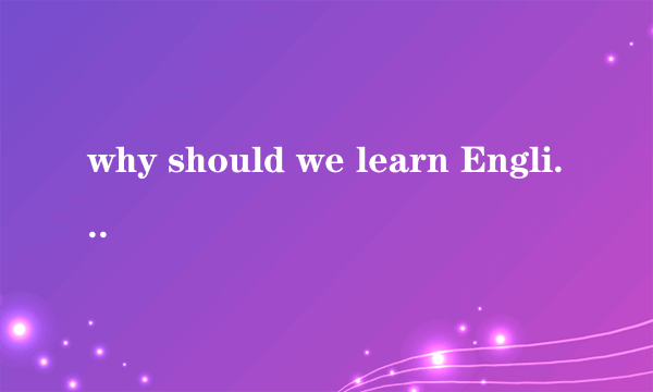 why should we learn English用英语回答,谢谢
