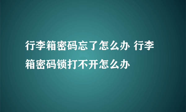 行李箱密码忘了怎么办 行李箱密码锁打不开怎么办