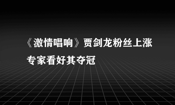 《激情唱响》贾剑龙粉丝上涨 专家看好其夺冠