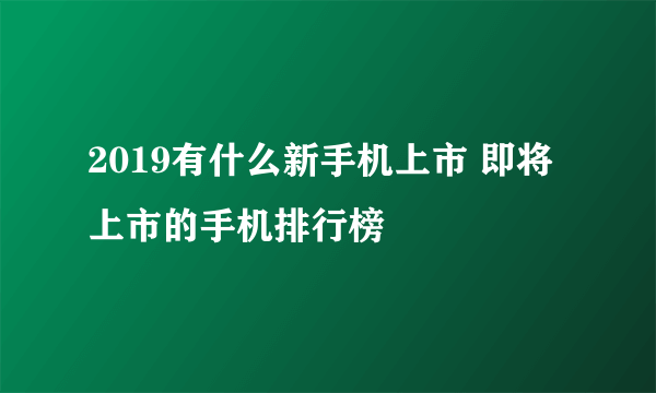 2019有什么新手机上市 即将上市的手机排行榜
