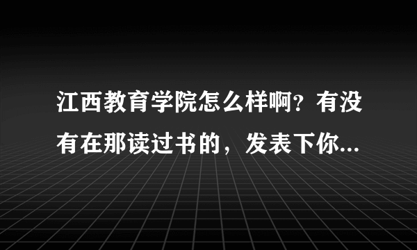 江西教育学院怎么样啊？有没有在那读过书的，发表下你们的意见啊。