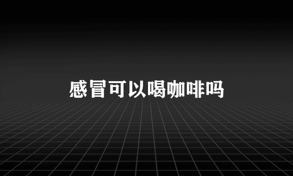 感冒可以喝咖啡吗