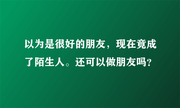 以为是很好的朋友，现在竟成了陌生人。还可以做朋友吗？
