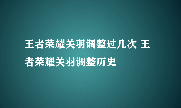 王者荣耀关羽调整过几次 王者荣耀关羽调整历史
