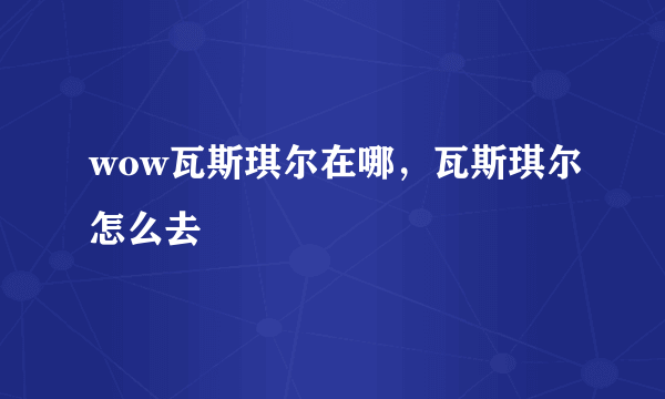 wow瓦斯琪尔在哪，瓦斯琪尔怎么去