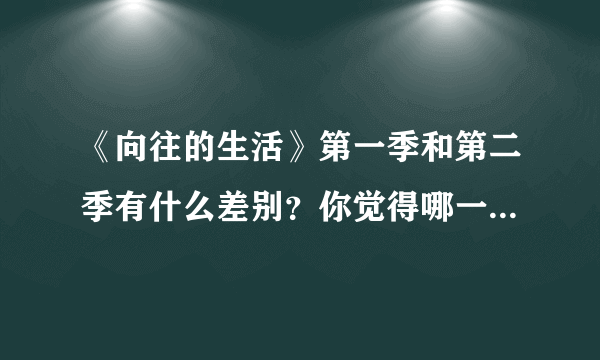 《向往的生活》第一季和第二季有什么差别？你觉得哪一季更好呢？