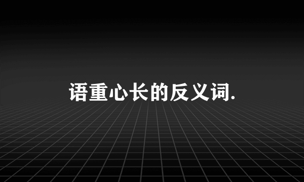 语重心长的反义词.
