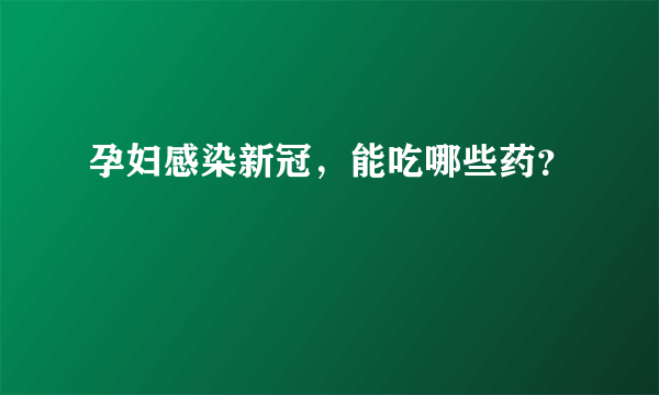 孕妇感染新冠，能吃哪些药？