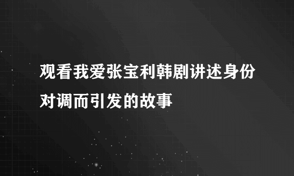 观看我爱张宝利韩剧讲述身份对调而引发的故事
