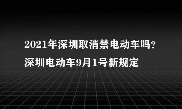2021年深圳取消禁电动车吗？深圳电动车9月1号新规定