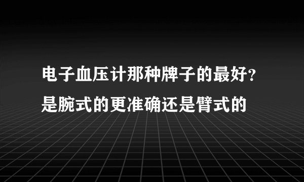 电子血压计那种牌子的最好？是腕式的更准确还是臂式的