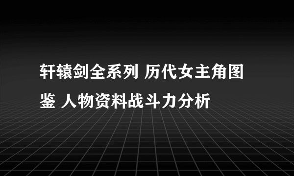 轩辕剑全系列 历代女主角图鉴 人物资料战斗力分析