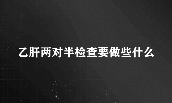 乙肝两对半检查要做些什么