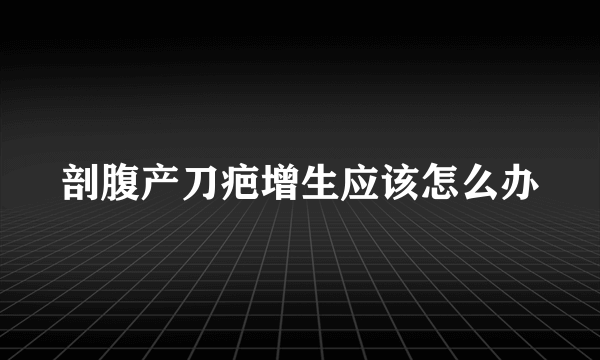 剖腹产刀疤增生应该怎么办