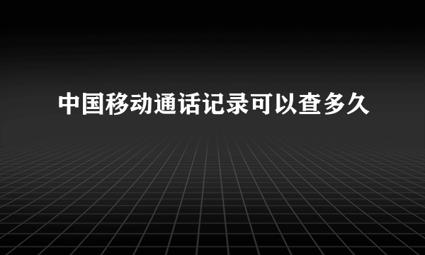 中国移动通话记录可以查多久