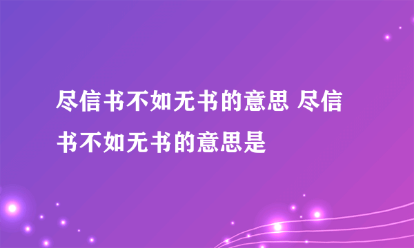 尽信书不如无书的意思 尽信书不如无书的意思是