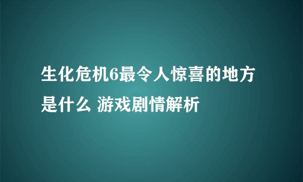 生化危机6最令人惊喜的地方是什么 游戏剧情解析