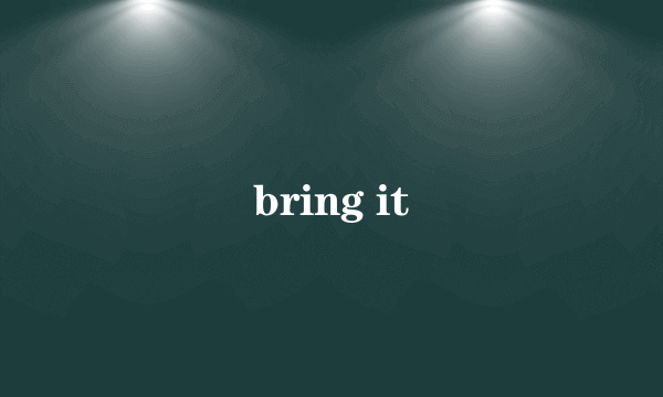 bring it