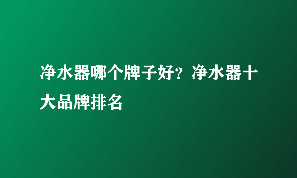 净水器哪个牌子好？净水器十大品牌排名