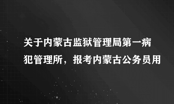 关于内蒙古监狱管理局第一病犯管理所，报考内蒙古公务员用