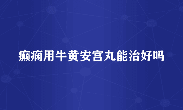 癫痫用牛黄安宫丸能治好吗