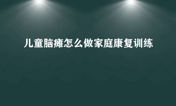 儿童脑瘫怎么做家庭康复训练
