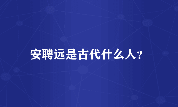安聘远是古代什么人？
