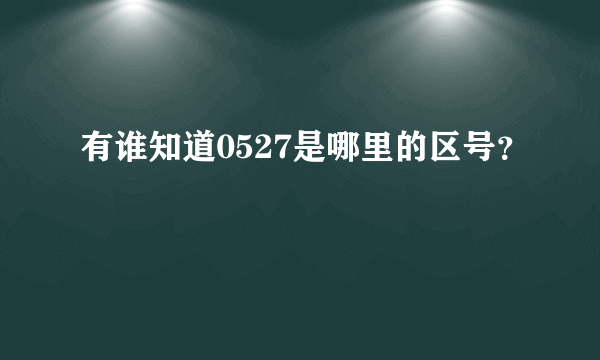 有谁知道0527是哪里的区号？