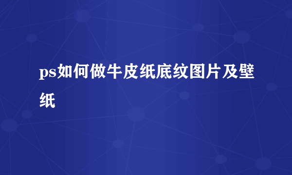 ps如何做牛皮纸底纹图片及壁纸