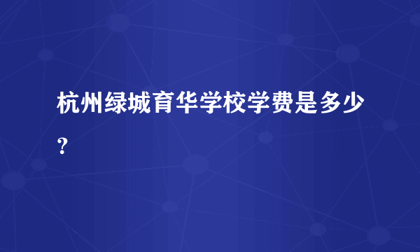杭州绿城育华学校学费是多少？